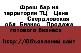 Фреш-бар на территории ТЦ › Цена ­ 300 000 - Свердловская обл. Бизнес » Продажа готового бизнеса   